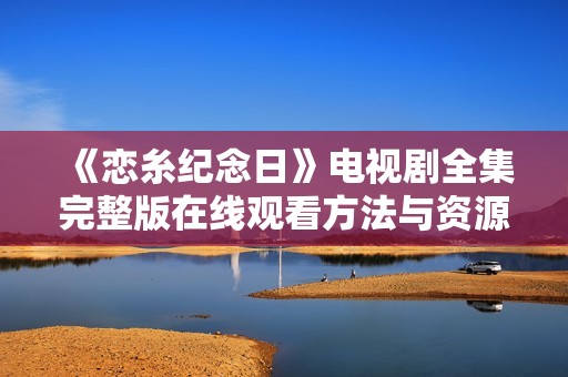 《恋糸纪念日》电视剧全集完整版在线观看方法与资源分享