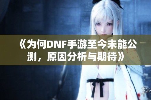 《为何DNF手游至今未能公测，原因分析与期待》
