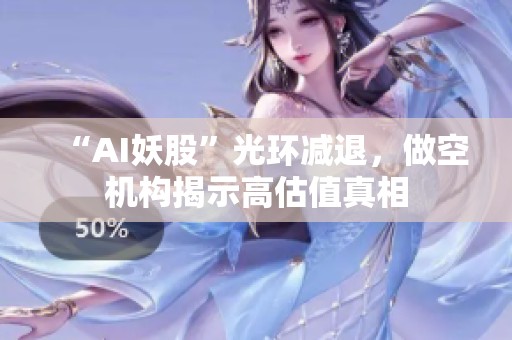 “AI妖股”光环减退，做空机构揭示高估值真相