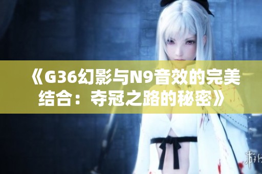 《G36幻影与N9音效的完美结合：夺冠之路的秘密》