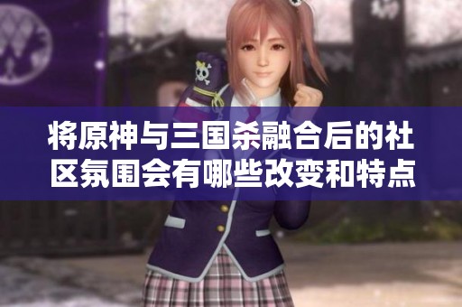 将原神与三国杀融合后的社区氛围会有哪些改变和特点