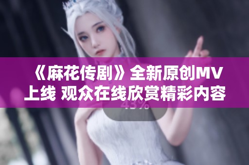 《麻花传剧》全新原创MV上线 观众在线欣赏精彩内容