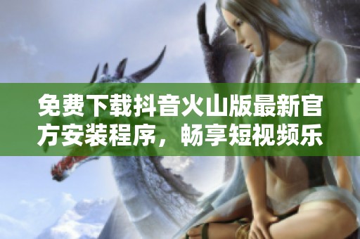 免费下载抖音火山版最新官方安装程序，畅享短视频乐趣