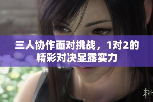 三人协作面对挑战，1对2的精彩对决显露实力