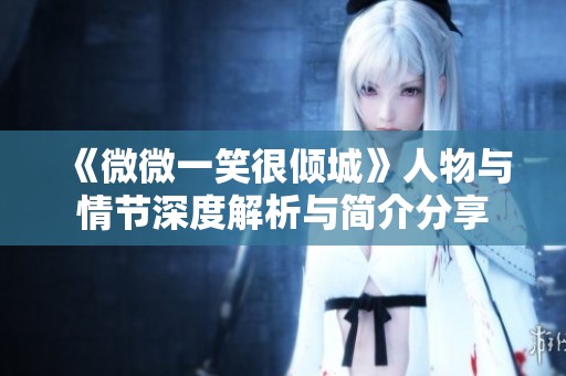 《微微一笑很倾城》人物与情节深度解析与简介分享
