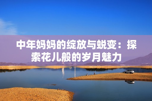 中年妈妈的绽放与蜕变：探索花儿般的岁月魅力