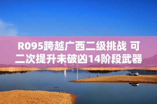 R095跨越广西二级挑战 可二次提升未破凶14阶段武器剑神解析