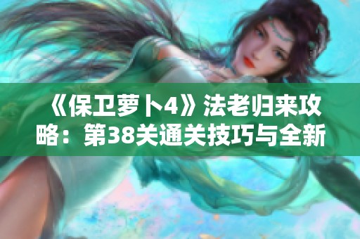 《保卫萝卜4》法老归来攻略：第38关通关技巧与全新防御布局解析