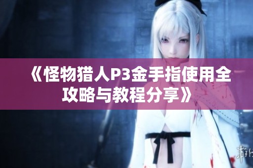 《怪物猎人P3金手指使用全攻略与教程分享》