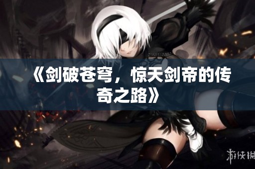 《剑破苍穹，惊天剑帝的传奇之路》