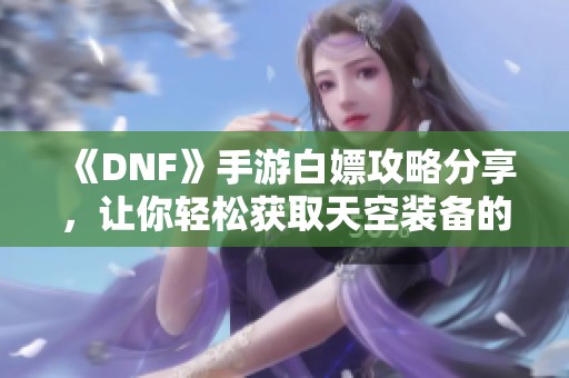 《DNF》手游白嫖攻略分享，让你轻松获取天空装备的方法