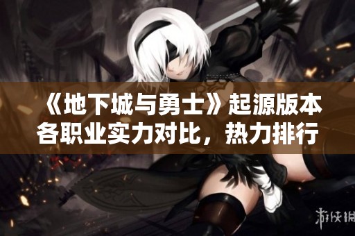《地下城与勇士》起源版本各职业实力对比，热力排行榜全解析
