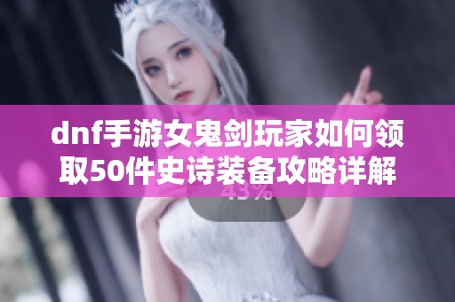 dnf手游女鬼剑玩家如何领取50件史诗装备攻略详解