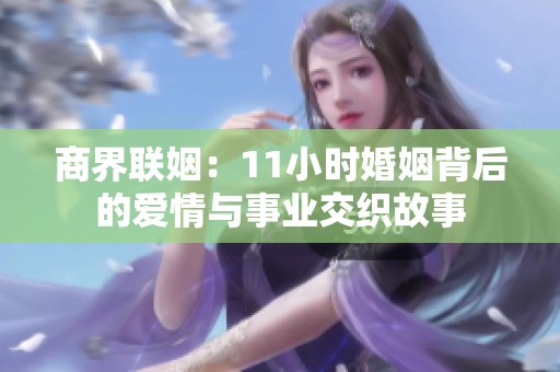 商界联姻：11小时婚姻背后的爱情与事业交织故事