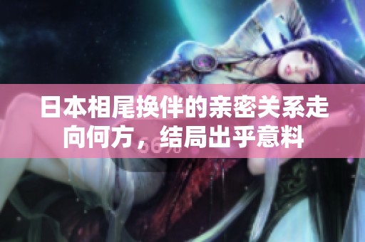 日本相尾换伴的亲密关系走向何方，结局出乎意料