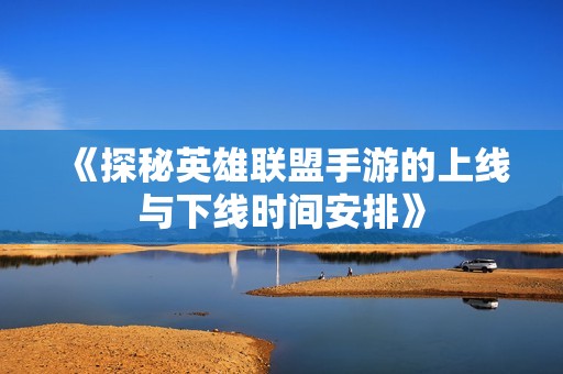 《探秘英雄联盟手游的上线与下线时间安排》