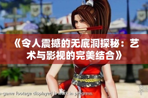 《令人震撼的无底洞探秘：艺术与影视的完美结合》