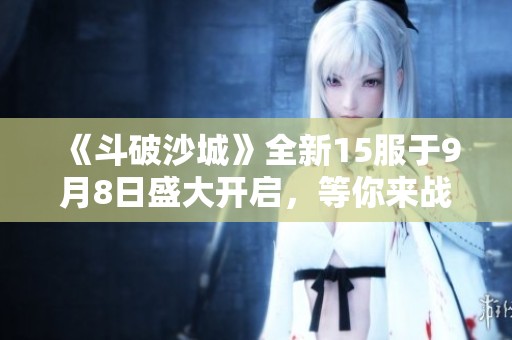《斗破沙城》全新15服于9月8日盛大开启，等你来战！
