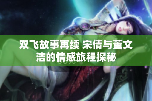 双飞故事再续 宋倩与董文洁的情感旅程探秘