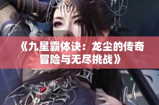 《九星霸体诀：龙尘的传奇冒险与无尽挑战》