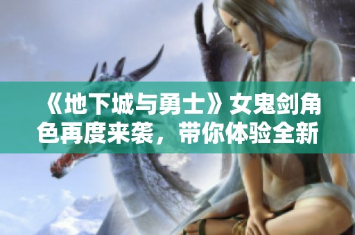 《地下城与勇士》女鬼剑角色再度来袭，带你体验全新冒险！
