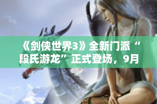 《剑侠世界3》全新门派“段氏游龙”正式登场，9月19日盛大上线！