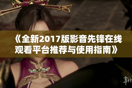 《全新2017版影音先锋在线观看平台推荐与使用指南》
