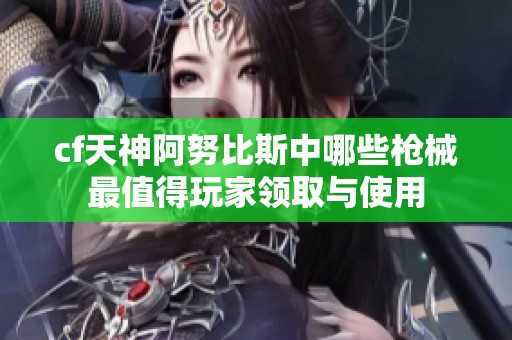 cf天神阿努比斯中哪些枪械最值得玩家领取与使用