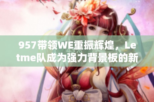 957带领WE重振辉煌，Letme队成为强力背景板的新传奇
