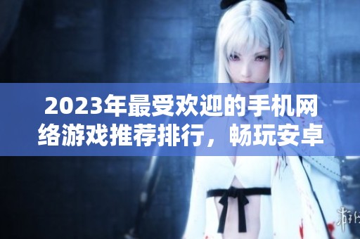 2023年最受欢迎的手机网络游戏推荐排行，畅玩安卓与苹果手游之选