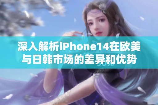 深入解析iPhone14在欧美与日韩市场的差异和优势