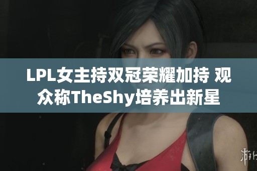 LPL女主持双冠荣耀加持 观众称TheShy培养出新星
