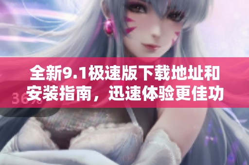全新9.1极速版下载地址和安装指南，迅速体验更佳功能