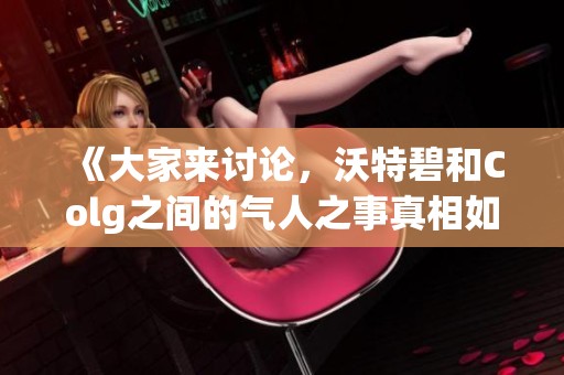 《大家来讨论，沃特碧和Colg之间的气人之事真相如何》