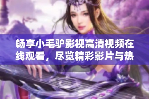 畅享小毛驴影视高清视频在线观看，尽览精彩影片与热门剧集