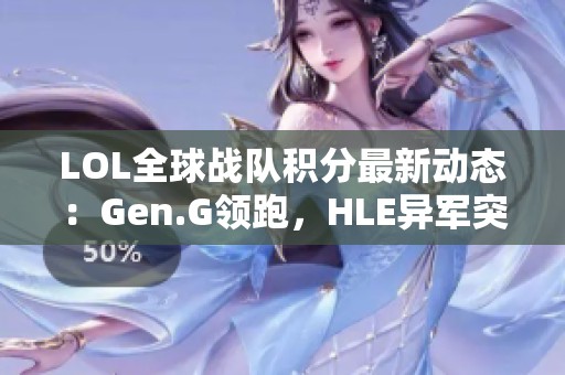 LOL全球战队积分最新动态：Gen.G领跑，HLE异军突起，BLG坚守第三位