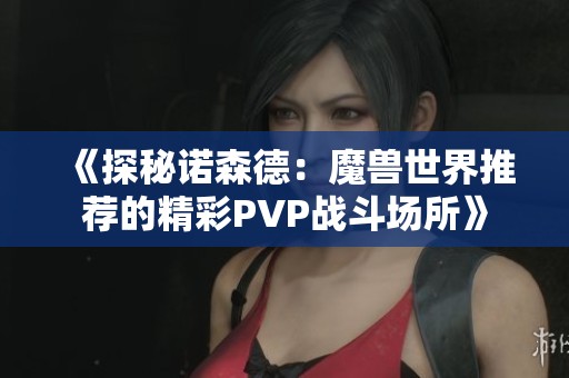 《探秘诺森德：魔兽世界推荐的精彩PVP战斗场所》