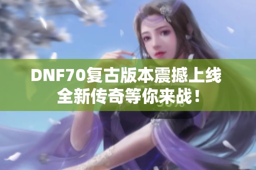DNF70复古版本震撼上线 全新传奇等你来战！