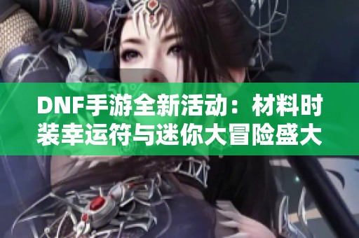 DNF手游全新活动：材料时装幸运符与迷你大冒险盛大上线！