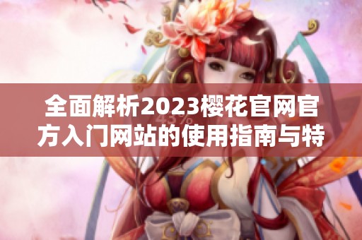 全面解析2023樱花官网官方入门网站的使用指南与特点