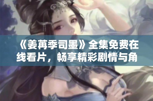 《姜苒季司墨》全集免费在线看片，畅享精彩剧情与角色互动