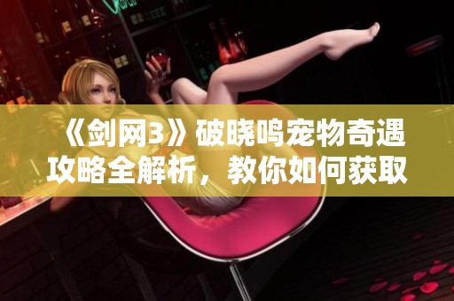 《剑网3》破晓鸣宠物奇遇攻略全解析，教你如何获取古重萌宠