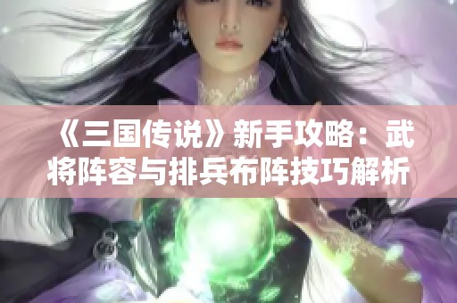 《三国传说》新手攻略：武将阵容与排兵布阵技巧解析