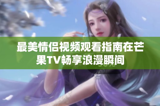 最美情侣视频观看指南在芒果TV畅享浪漫瞬间