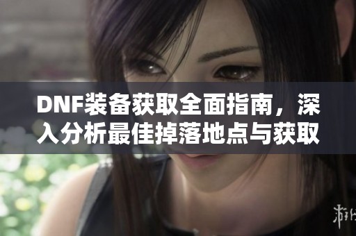 DNF装备获取全面指南，深入分析最佳掉落地点与获取策略