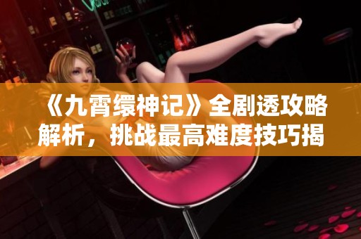 《九霄缳神记》全剧透攻略解析，挑战最高难度技巧揭秘！