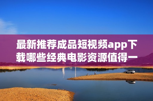 最新推荐成品短视频app下载哪些经典电影资源值得一看