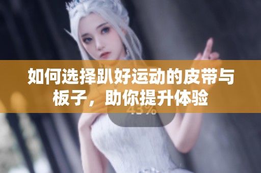 如何选择趴好运动的皮带与板子，助你提升体验