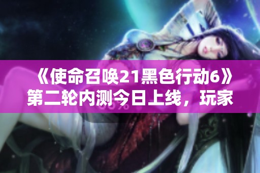 《使命召唤21黑色行动6》第二轮内测今日上线，玩家免费体验新内容