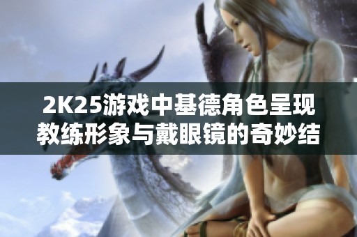 2K25游戏中基德角色呈现教练形象与戴眼镜的奇妙结合